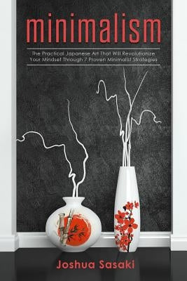 Minimalism: The Practical Japanese Art that will Revolutionize Your Mindset through 7 Proven Minimalist Strategies by Sasaki, Joshua