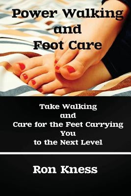 Power Walking and Foot Care: Take Walking and Care for the Feet Carrying You to the Next Level by Kness, Ron