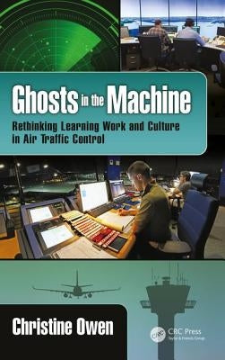 Ghosts in the Machine: Rethinking Learning Work and Culture in Air Traffic Control by Owen, Christine