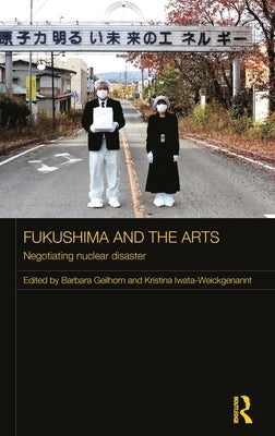Fukushima and the Arts: Negotiating Nuclear Disaster by Geilhorn, Barbara