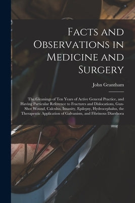 Facts and Observations in Medicine and Surgery; the Gleanings of Ten Years of Active General Practice, and Having Particular Reference to Fractures an by Grantham, John 1800-1873