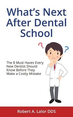 What's Next After Dental School: The 8 Must Haves Every New Dentist Should Know Before They Make a Costly Mistake by Lalor Dds, Robert a.