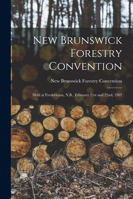 New Brunswick Forestry Convention [microform]: Held at Fredericton, N.B., February 21st and 22nd, 1907 by New Brunswick Forestry Convention (1907