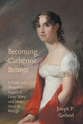 Becoming Catherine Bennet: A Pride and Prejudice Sequel of Lizzy, Kitty, and Miss Anne de Bourgh by Garland, Joseph P.