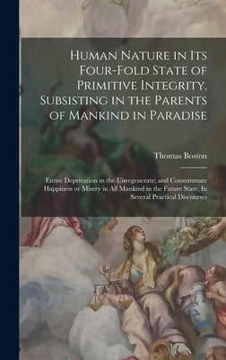 Human Nature in its Four-fold State of Primitive Integrity, Subsisting in the Parents of Mankind in Paradise; Entire Deprivation in the Unregenerate; by Boston, Thomas