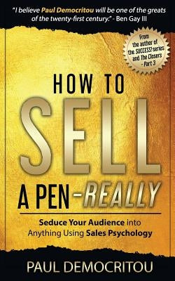 How to Sell a Pen - Really: Seduce Your Audience Into Anything Using Sales Psychology by Democritou, Paul