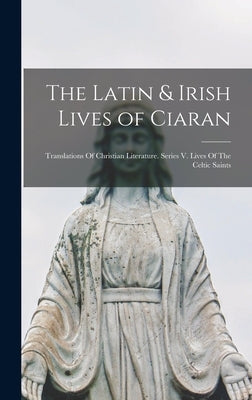 The Latin & Irish Lives of Ciaran: Translations Of Christian Literature. Series V. Lives Of The Celtic Saints by Anonymous