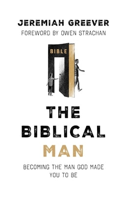 The Biblical Man: Becoming the Man God Made You to Be by Greever, Jeremiah