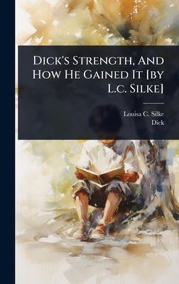 Dick's Strength, And How He Gained It [by L.c. Silke] by Silke, Louisa C.