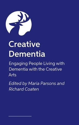 Creative Dementia: Engaging People Living with Dementia with the Creative Arts by Pasiecznik Parsons, Maria