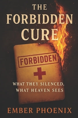 The Forbidden Cure: What They Silenced, What Heaven Sees by Phoenix, Ember