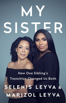 My Sister: How One Sibling's Transition Changed Us Both by Leyva, Selenis