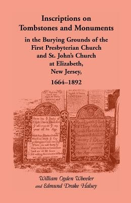 Inscriptions on Tombstones and Monuments in the Burying Grounds of the First Presbyterian Church and St. John's Church at Elizabeth, New Jersey, 1664- by Wheeler, William Ogden