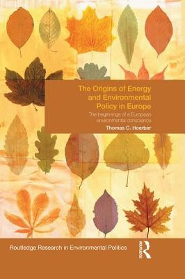 The Origins of Energy and Environmental Policy in Europe: The Beginnings of a European Environmental Conscience by Hoerber, Thomas