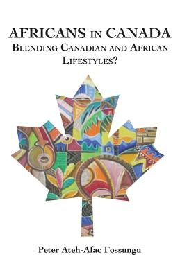 Africans in Canada. Blending Canadian and African Lifestyles? by Fossungu, Peter Ateh-Afac