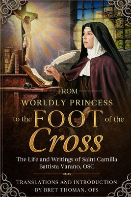 From Worldly Princess to the Foot of the Cross: The Life and Writings of Saint Camilla Battista Varano, OSC by Thoman Ofs, Bret