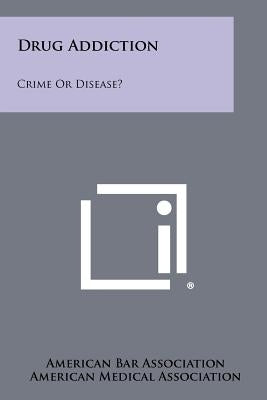 Drug Addiction: Crime Or Disease? by American Bar Association