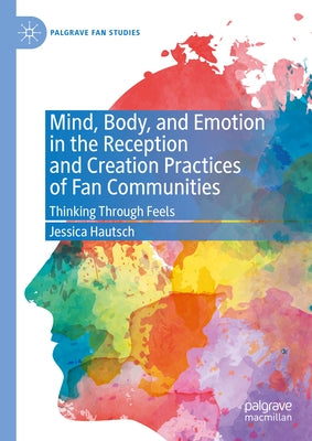 Mind, Body, and Emotion in the Reception and Creation Practices of Fan Communities: Thinking Through Feels by Hautsch, Jessica