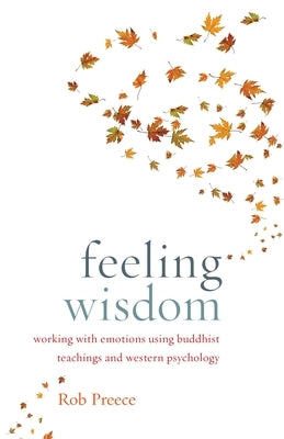 Feeling Wisdom: Working with Emotions Using Buddhist Teachings and Western Psychology by Preece, Rob