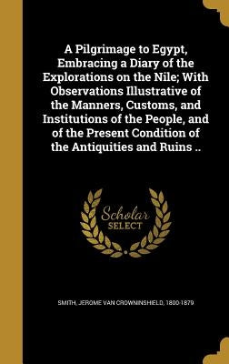 A Pilgrimage to Egypt, Embracing a Diary of the Explorations on the Nile; With Observations Illustrative of the Manners, Customs, and Institutions of by Smith, Jerome Van Crowninshield 1800-18