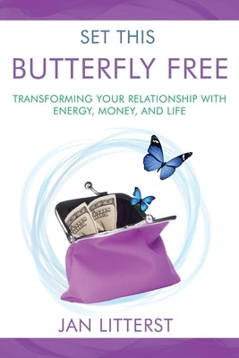 Set This Butterfly Free: Transforming Your Relationship with Energy, Money and Life by Litterst, Janice