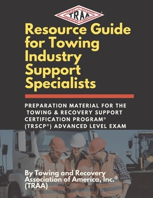 Resource Guide for Towing Industry Support Specialists: Preparation Material for the Towing & Recovery Support Certification Program(R) (TRSCP(R)) Adv by Association of America Inc, Towing And R