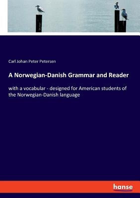 A Norwegian-Danish Grammar and Reader: with a vocabular - designed for American students of the Norwegian-Danish language by Petersen, Carl Johan Peter