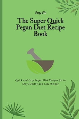 The Super Quick Pegan Diet Recipe Book: Quick and Easy Pegan Diet Recipes for to Stay Healthy and Lose Weight by Fit, Emy