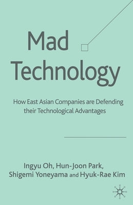 Mad Technology: How East Asian Companies Are Defending Their Technological Advantages by Oh, I.