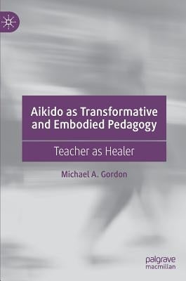 Aikido as Transformative and Embodied Pedagogy: Teacher as Healer by Gordon, Michael A.