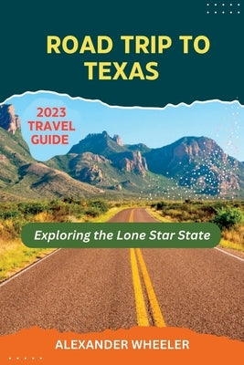 Road Trip To Texas Travel Guide: Exploring the Lone Star State by Wheeler, Alexander