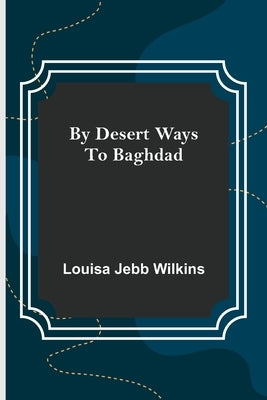 By Desert Ways to Baghdad by Jebb Wilkins, Louisa
