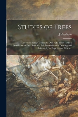 Studies of Trees: Lessons in Foliage Contrasts, Oak, Ash, Beech: With a Description of Each Tree and Full Instructions for Drawing and P by Needham, J.