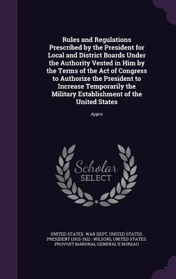 Rules and Regulations Prescribed by the President for Local and District Boards Under the Authority Vested in Him by the Terms of the Act of Congress by United States War Dept