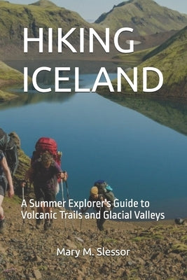 Hiking Iceland: A Summer Explorer's Guide to Volcanic Trails and Glacial Valleys by M. Slessor, Mary