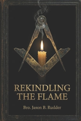 Rekindling the Flame: Restoring the Soul and Substance of Freemasonry by Rudder, Jason B.