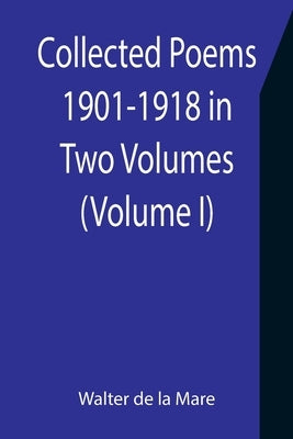 Collected Poems 1901-1918 in Two Volumes. (Volume I) by De La Mare, Walter