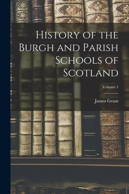History of the Burgh and Parish Schools of Scotland; Volume 1 by Grant, James