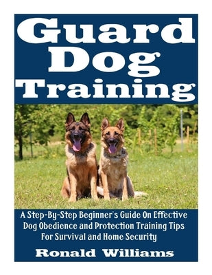 Guard Dog Training: A Step-By-Step Beginner's Guide On Effective Dog Obedience And Protection Training Tips For Survival And Home Security by Williams, Ronald