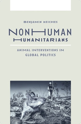 Nonhuman Humanitarians: Animal Interventions in Global Politics by Meiches, Benjamin
