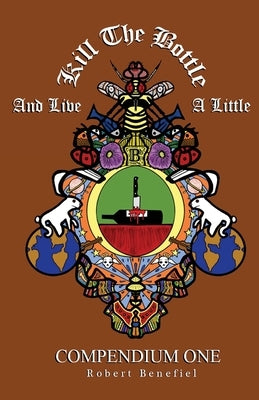 Kill The Bottle And Live A Little: Compendium 1 by Benefiel, Robert