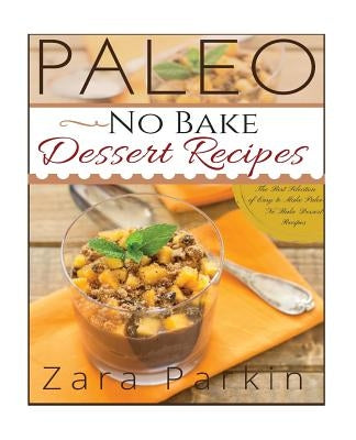 Paleo No Bake Dessert Recipes: The Best Selection of Easy to Make Paleo No Bake Dessert Recipes by Parkin, Zara