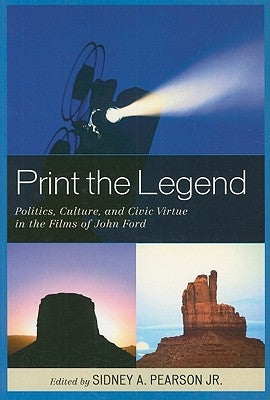 Print the Legend: Politics, Culture, and Civic Virtue in the Films of John Ford by Pearson, Sidney A.