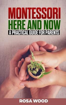 Montessori Here and Now: A practical guide for parents - A modern approach to montessori method for toddlers - Alternative education for child by Wood, Rosa