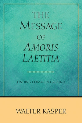 The Message of Amoris Laetitia: Finding Common Ground by Kasper, Walter