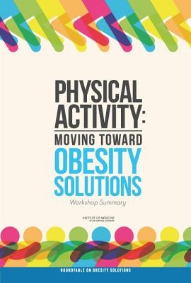 Physical Activity: Moving Toward Obesity Solutions: Workshop Summary by Institute of Medicine