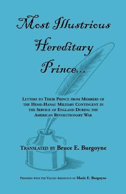 Most Illustrious Hereditary Prince: Letters to Their Prince from Members of Hesse-Hanau Military Contingent in the Service of England During the Ameri by Burgoyne, Bruce E.