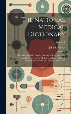 The National Medical Dictionary: Including English, French, German, Italian, and Latin Technical Terms Used in Medicine and the Collateral Sciences, a by Billings, John S. (John Shaw) 1838-1