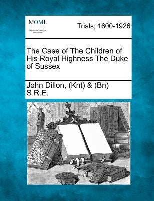 The Case of the Children of His Royal Highness the Duke of Sussex by S. R. E., John Dillon