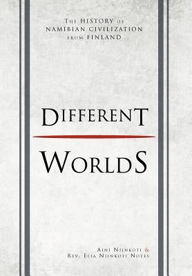 Different Worlds: The History of Namibian Civilization From Finland by Niinkoti, Aini